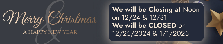 We will be Closing at Noon on 12/24 & 12/31. We will be CLOSED on 12/25/2024 & 1/1/2025